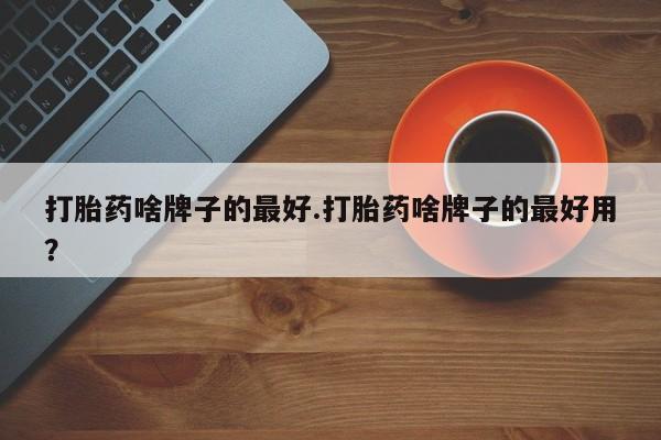 米非米索打胎药专卖微信打胎药啥牌子的最好.打胎药啥牌子的最好用？