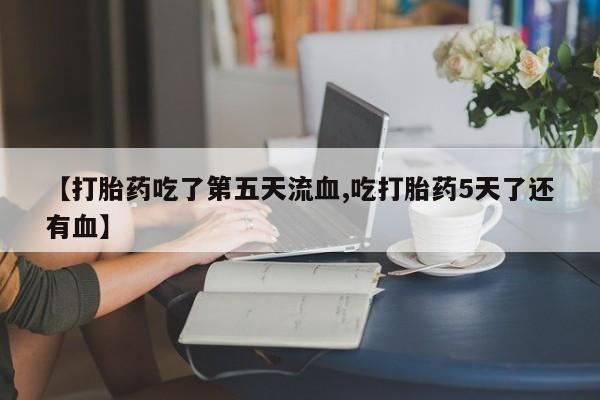 米非米索打胎药专卖微信【打胎药吃了第五天流血,吃打胎药5天了还有血】