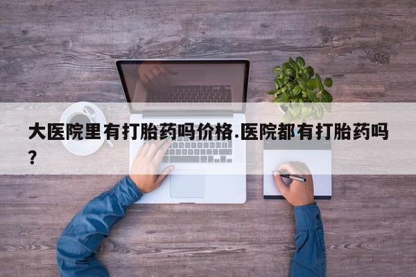 米非米索打胎药专卖微信大医院里有打胎药吗价格.医院都有打胎药吗？