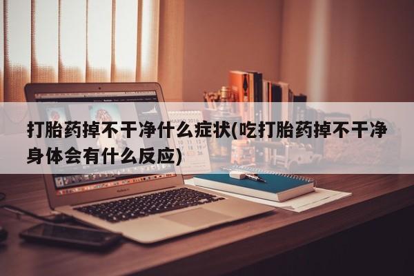 米非米索打胎药专卖微信打胎药掉不干净什么症状(吃打胎药掉不干净身体会有什么反应)
