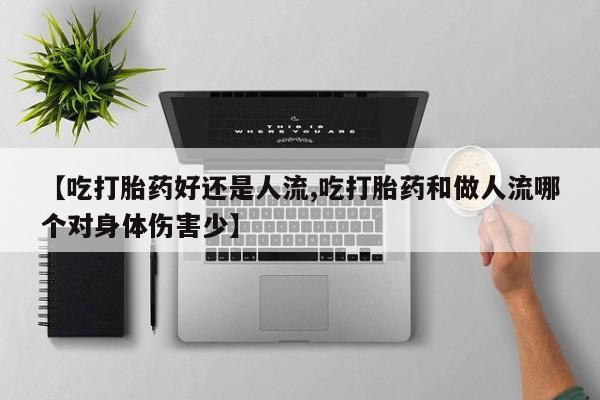 米非米索打胎药专卖微信【吃打胎药好还是人流,吃打胎药和做人流哪个对身体伤害少】