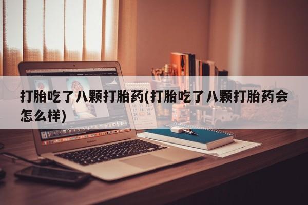米非米索打胎药专卖微信打胎吃了八颗打胎药(打胎吃了八颗打胎药会怎么样)