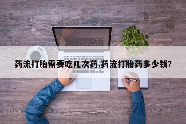 米非米索打胎药专卖微信药流打胎需要吃几次药.药流打胎药多少钱？