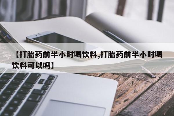 米非米索打胎药专卖微信【打胎药前半小时喝饮料,打胎药前半小时喝饮料可以吗】