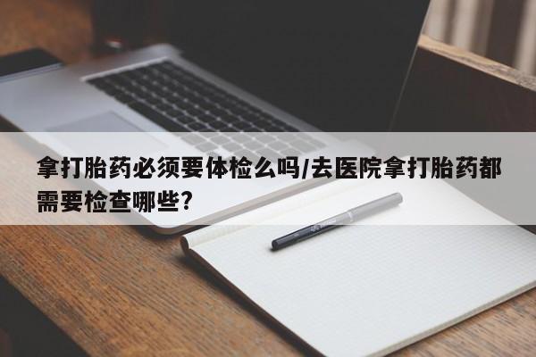 米非米索打胎药专卖微信拿打胎药必须要体检么吗/去医院拿打胎药都需要检查哪些?