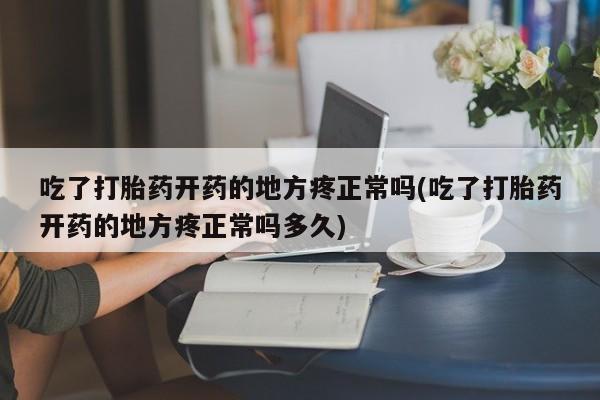 米非米索打胎药专卖微信吃了打胎药开药的地方疼正常吗(吃了打胎药开药的地方疼正常吗多久)