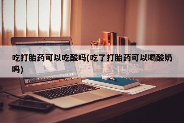 米非米索打胎药专卖微信吃打胎药可以吃酸吗(吃了打胎药可以喝酸奶吗)