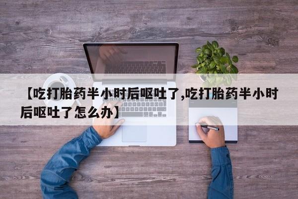 米非米索打胎药专卖微信【吃打胎药半小时后呕吐了,吃打胎药半小时后呕吐了怎么办】