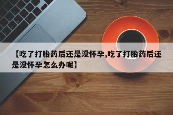 米非米索打胎药专卖微信【吃了打胎药后还是没怀孕,吃了打胎药后还是没怀孕怎么办呢】