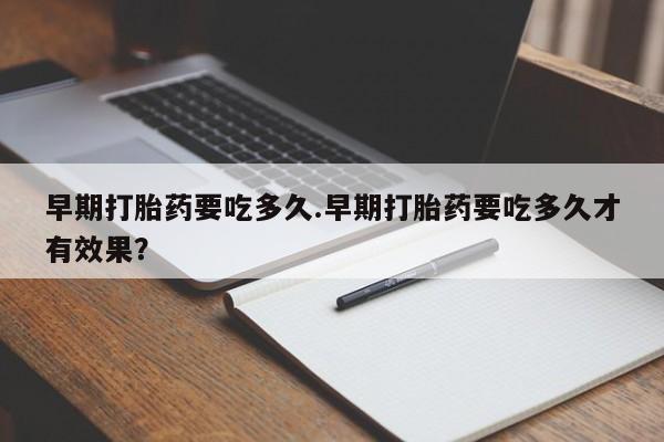 米非米索打胎药专卖微信早期打胎药要吃多久.早期打胎药要吃多久才有效果？