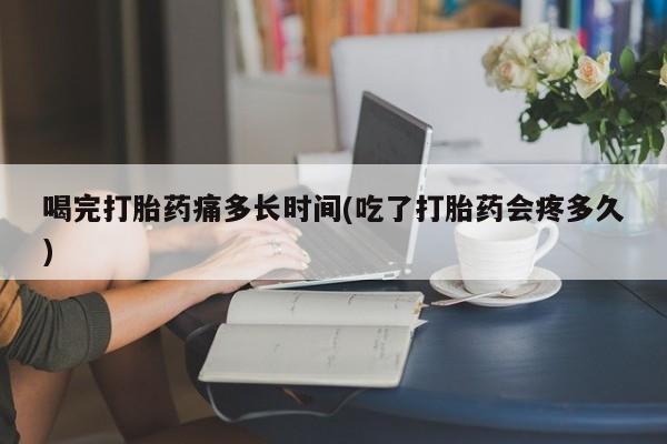 米非米索打胎药专卖微信喝完打胎药痛多长时间(吃了打胎药会疼多久)