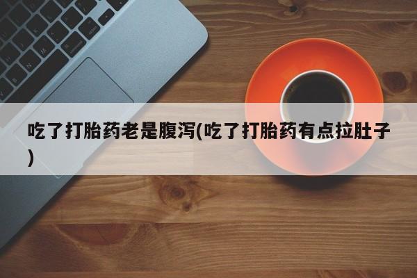米非米索打胎药专卖微信吃了打胎药老是腹泻(吃了打胎药有点拉肚子)