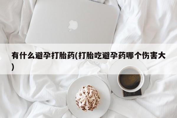 米非米索打胎药专卖微信有什么避孕打胎药(打胎吃避孕药哪个伤害大)
