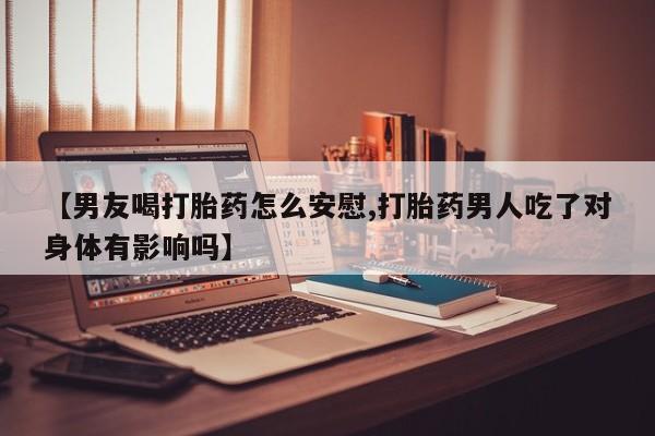 米非米索打胎药专卖微信【男友喝打胎药怎么安慰,打胎药男人吃了对身体有影响吗】