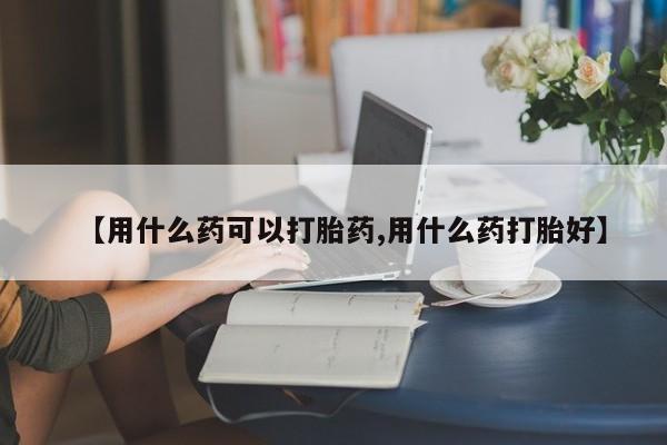 米非米索打胎药专卖微信【用什么药可以打胎药,用什么药打胎好】