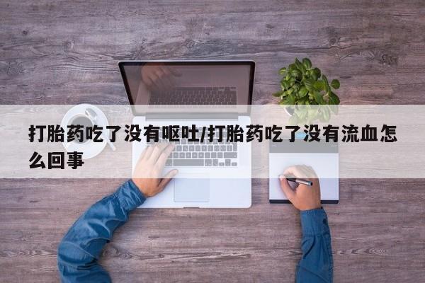 米非米索打胎药专卖微信打胎药吃了没有呕吐/打胎药吃了没有流血怎么回事