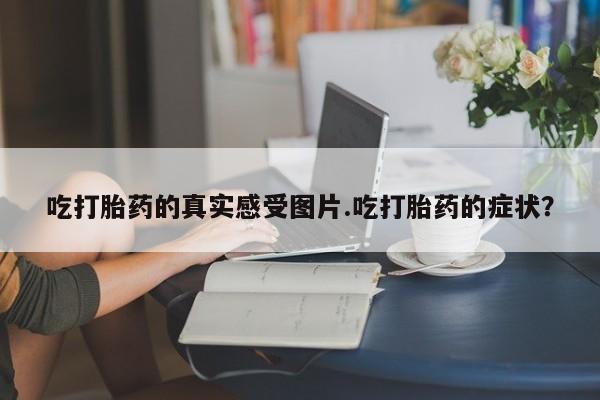 米非米索打胎药专卖微信吃打胎药的真实感受图片.吃打胎药的症状？