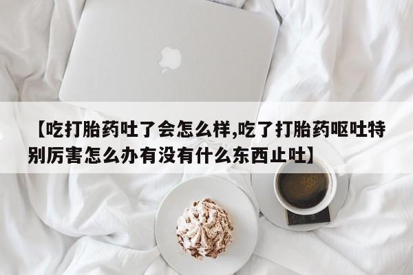 米非米索打胎药专卖微信【吃打胎药吐了会怎么样,吃了打胎药呕吐特别厉害怎么办有没有什么东西止吐】