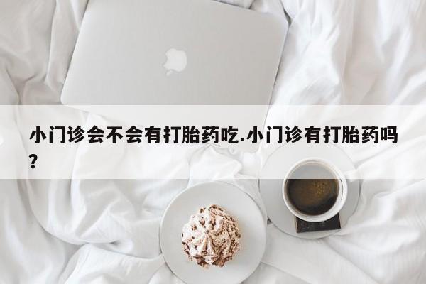 米非米索打胎药专卖微信小门诊会不会有打胎药吃.小门诊有打胎药吗？