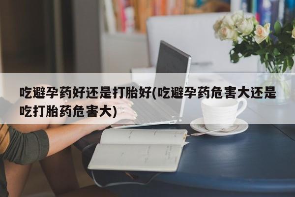 米非米索打胎药专卖微信吃避孕药好还是打胎好(吃避孕药危害大还是吃打胎药危害大)