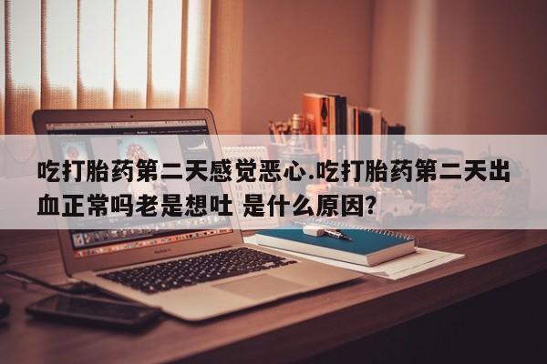 米非米索打胎药专卖微信吃打胎药第二天感觉恶心.吃打胎药第二天出血正常吗老是想吐 是什么原因？