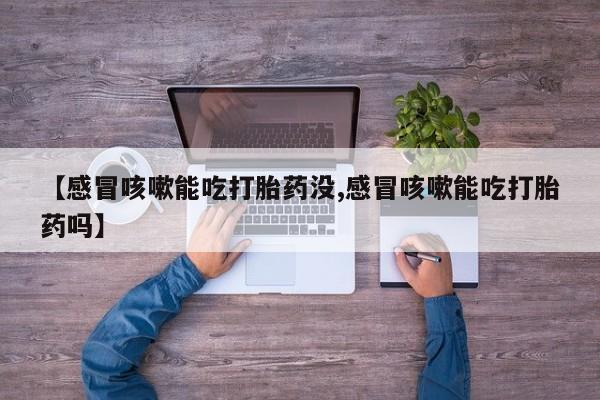 米非米索打胎药专卖微信【感冒咳嗽能吃打胎药没,感冒咳嗽能吃打胎药吗】