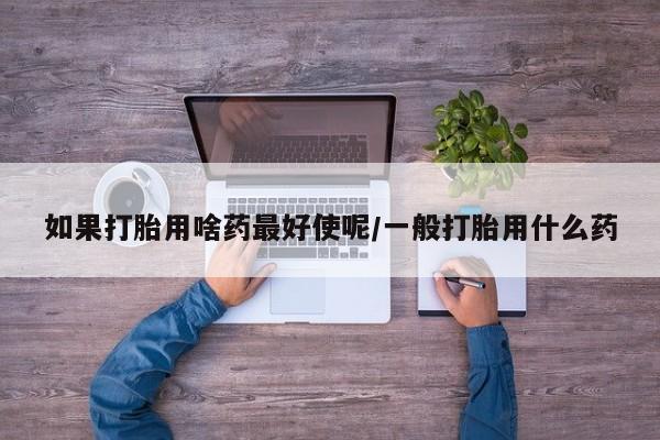 米非米索打胎药专卖微信如果打胎用啥药最好使呢/一般打胎用什么药