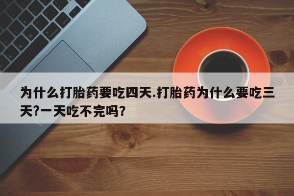 米非米索打胎药专卖微信为什么打胎药要吃四天.打胎药为什么要吃三天?一天吃不完吗？