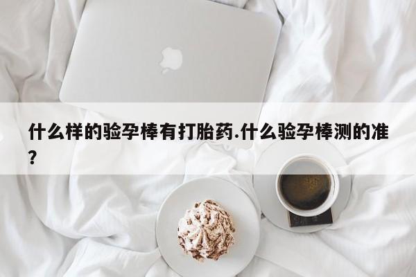 米非米索打胎药专卖微信什么样的验孕棒有打胎药.什么验孕棒测的准？