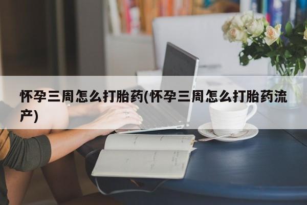 米非米索打胎药专卖微信怀孕三周怎么打胎药(怀孕三周怎么打胎药流产)