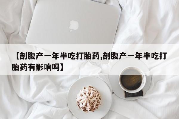 米非米索打胎药专卖微信【剖腹产一年半吃打胎药,剖腹产一年半吃打胎药有影响吗】