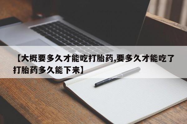 米非米索打胎药专卖微信【大概要多久才能吃打胎药,要多久才能吃了打胎药多久能下来】