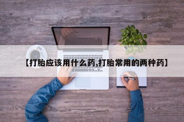 米非米索打胎药专卖微信【打胎应该用什么药,打胎常用的两种药】