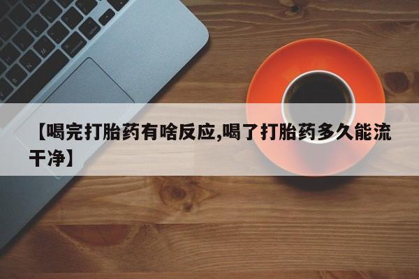 米非米索打胎药专卖微信【喝完打胎药有啥反应,喝了打胎药多久能流干净】