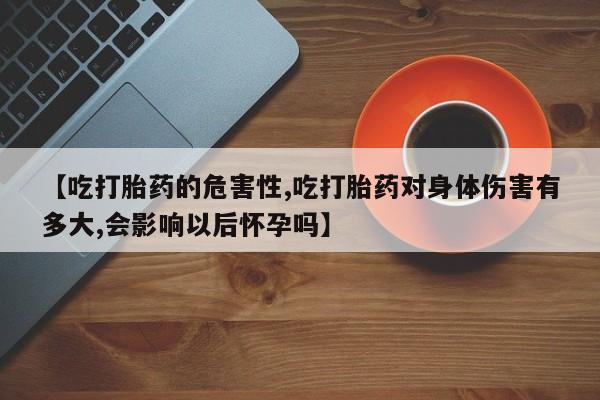米非米索打胎药专卖微信【吃打胎药的危害性,吃打胎药对身体伤害有多大,会影响以后怀孕吗】