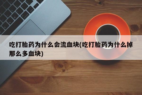米非米索打胎药专卖微信吃打胎药为什么会流血块(吃打胎药为什么掉那么多血块)