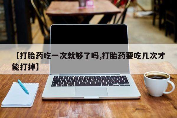 米非米索打胎药专卖微信【打胎药吃一次就够了吗,打胎药要吃几次才能打掉】