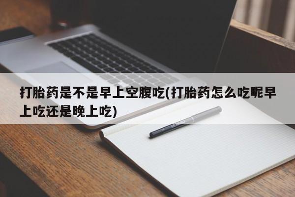 米非米索打胎药专卖微信打胎药是不是早上空腹吃(打胎药怎么吃呢早上吃还是晚上吃)
