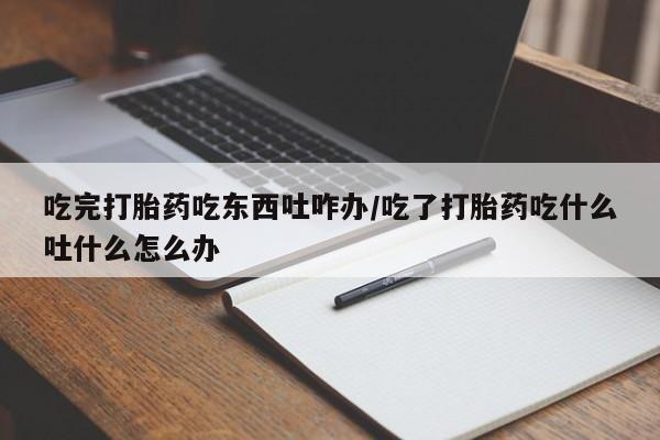 米非米索打胎药专卖微信吃完打胎药吃东西吐咋办/吃了打胎药吃什么吐什么怎么办