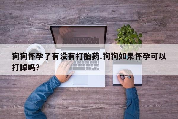 米非米索打胎药专卖微信狗狗怀孕了有没有打胎药.狗狗如果怀孕可以打掉吗？