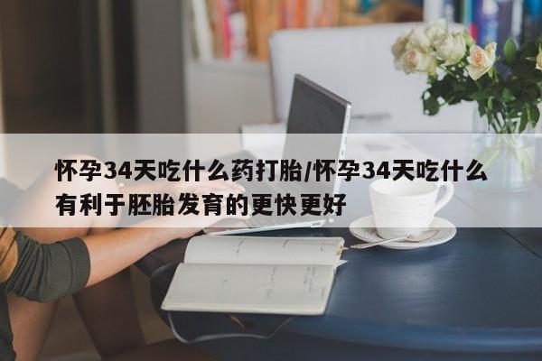 米非米索打胎药专卖微信怀孕34天吃什么药打胎/怀孕34天吃什么有利于胚胎发育的更快更好