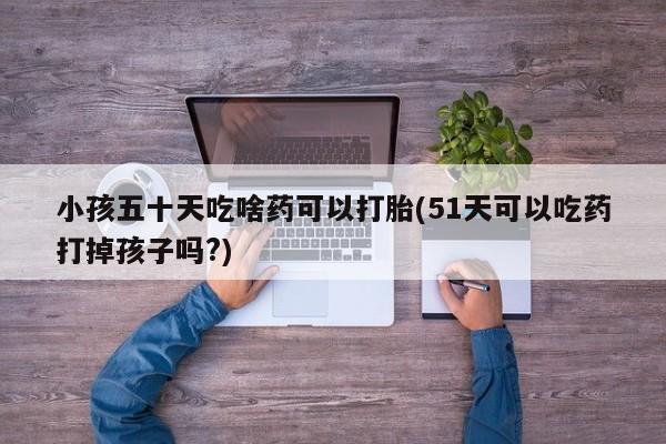 米非米索打胎药专卖微信小孩五十天吃啥药可以打胎(51天可以吃药打掉孩子吗?)
