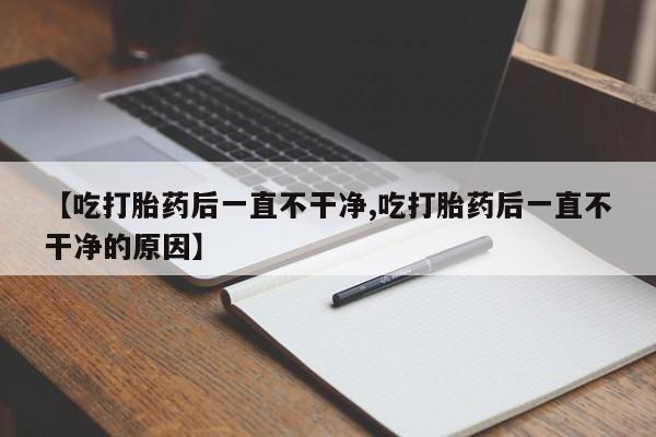 米非米索打胎药专卖微信【吃打胎药后一直不干净,吃打胎药后一直不干净的原因】