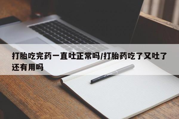 米非米索打胎药专卖微信打胎吃完药一直吐正常吗/打胎药吃了又吐了还有用吗