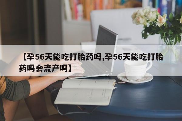 米非米索打胎药专卖微信【孕56天能吃打胎药吗,孕56天能吃打胎药吗会流产吗】