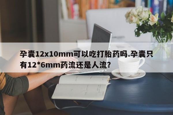 米非米索打胎药专卖微信孕囊12x10mm可以吃打胎药吗.孕囊只有12*6mm药流还是人流?