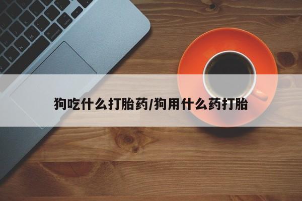 米非米索打胎药专卖微信狗吃什么打胎药/狗用什么药打胎