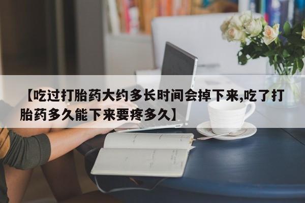 米非米索打胎药专卖微信【吃过打胎药大约多长时间会掉下来,吃了打胎药多久能下来要疼多久】