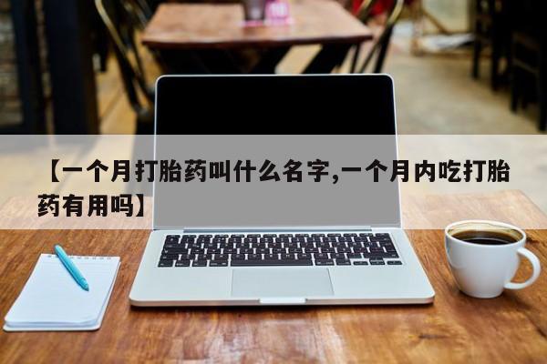 米非米索打胎药专卖微信【一个月打胎药叫什么名字,一个月内吃打胎药有用吗】