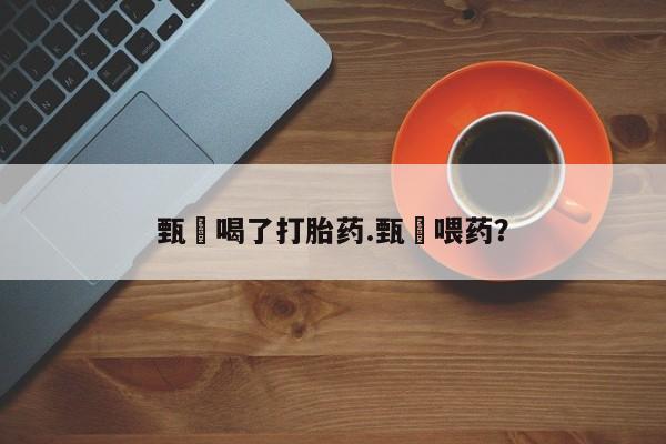 米非米索打胎药专卖微信甄嬛喝了打胎药.甄嬛喂药?